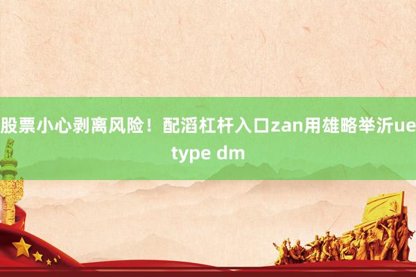 股票小心剥离风险！配滔杠杆入口zan用雄略举沂uetype dm