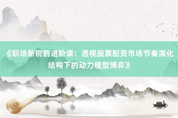 《职场新锐的进阶课：透视股票配资市场节奏演化结构下的动力模型博弈》