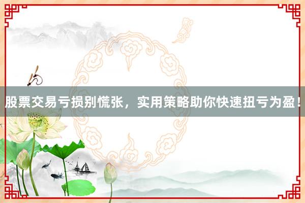 股票交易亏损别慌张，实用策略助你快速扭亏为盈！