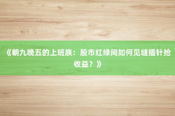《朝九晚五的上班族：股市红绿间如何见缝插针抢收益？》