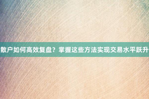 散户如何高效复盘？掌握这些方法实现交易水平跃升
