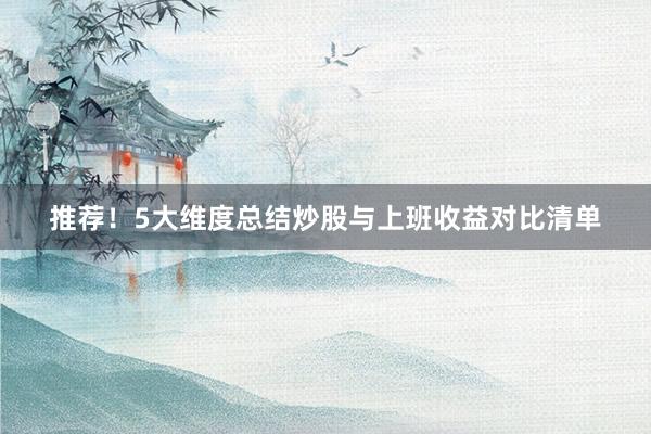 推荐！5大维度总结炒股与上班收益对比清单