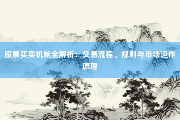 股票买卖机制全解析：交易流程、规则与市场运作原理