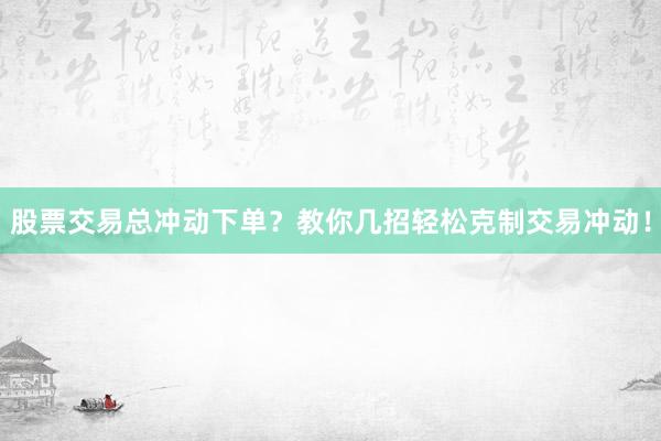 股票交易总冲动下单？教你几招轻松克制交易冲动！
