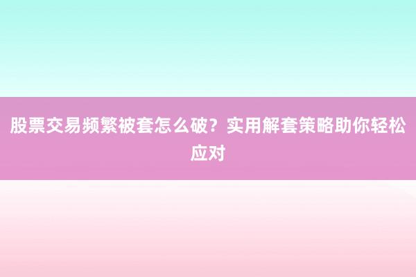股票交易频繁被套怎么破？实用解套策略助你轻松应对