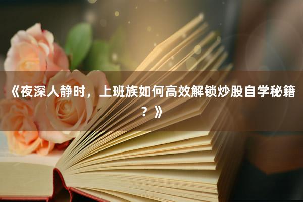 《夜深人静时，上班族如何高效解锁炒股自学秘籍？》