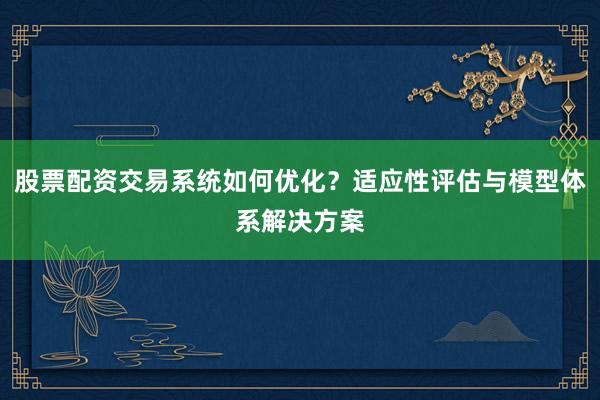 股票配资交易系统如何优化？适应性评估与模型体系解决方案