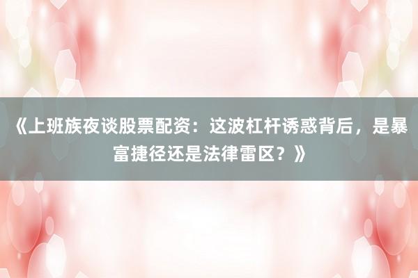 《上班族夜谈股票配资：这波杠杆诱惑背后，是暴富捷径还是法律雷区？》