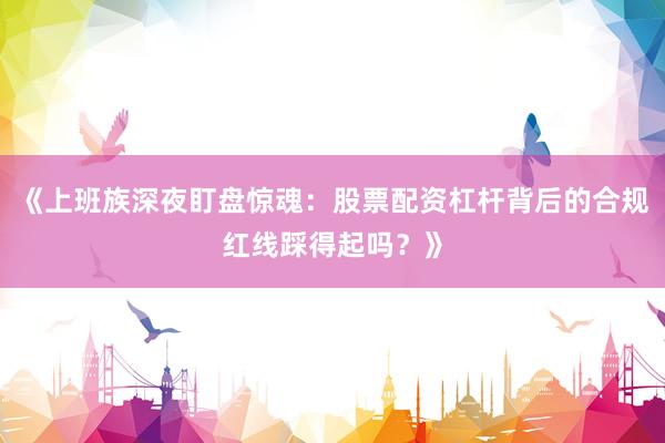 《上班族深夜盯盘惊魂：股票配资杠杆背后的合规红线踩得起吗？》