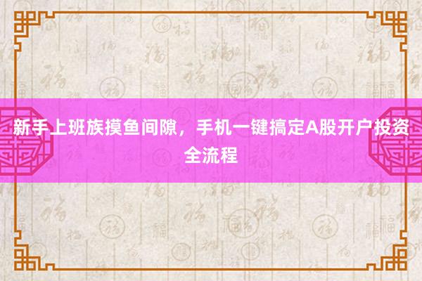 新手上班族摸鱼间隙，手机一键搞定A股开户投资全流程