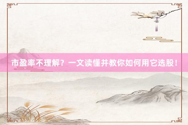 市盈率不理解？一文读懂并教你如何用它选股！
