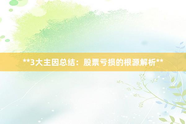 **3大主因总结：股票亏损的根源解析**