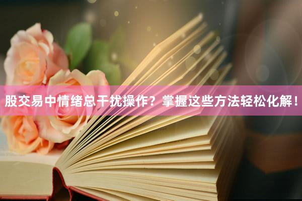 股交易中情绪总干扰操作？掌握这些方法轻松化解！