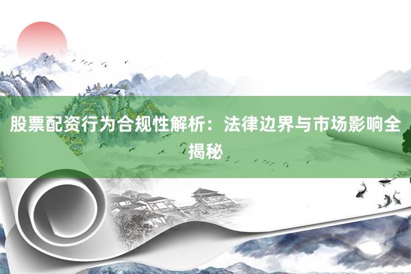 股票配资行为合规性解析：法律边界与市场影响全揭秘
