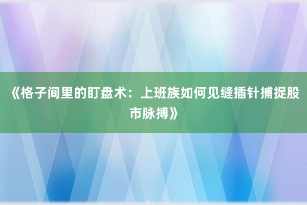 《格子间里的盯盘术：上班族如何见缝插针捕捉股市脉搏》