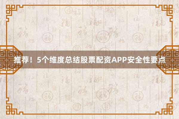 推荐！5个维度总结股票配资APP安全性要点