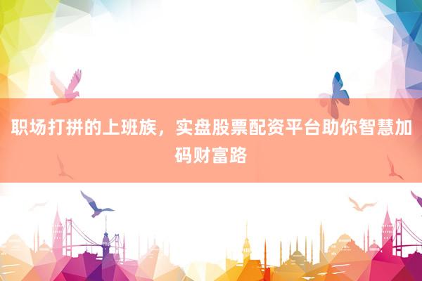 职场打拼的上班族，实盘股票配资平台助你智慧加码财富路