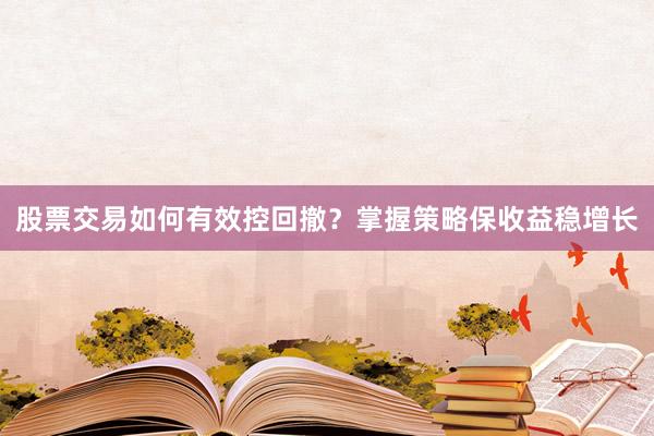 股票交易如何有效控回撤？掌握策略保收益稳增长