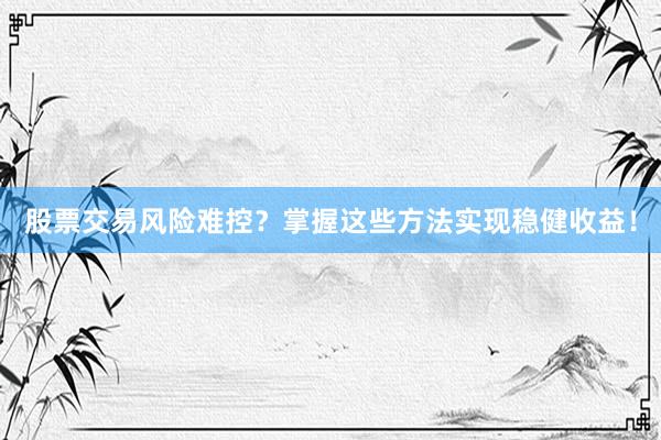 股票交易风险难控？掌握这些方法实现稳健收益！