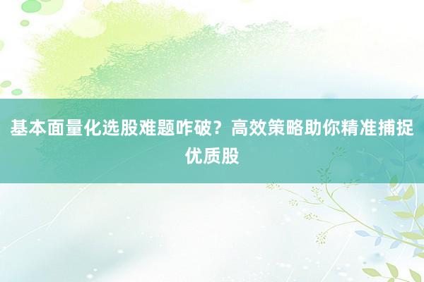 基本面量化选股难题咋破？高效策略助你精准捕捉优质股