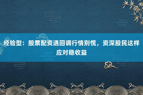 经验型：股票配资遇回调行情别慌，资深股民这样应对稳收益