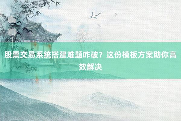 股票交易系统搭建难题咋破？这份模板方案助你高效解决