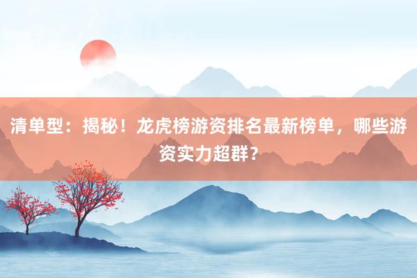 清单型：揭秘！龙虎榜游资排名最新榜单，哪些游资实力超群？