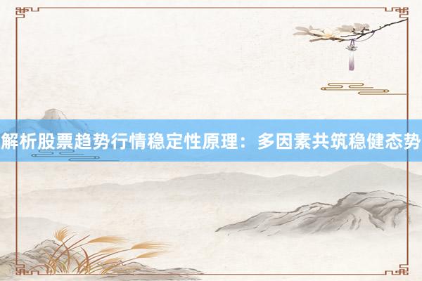 解析股票趋势行情稳定性原理：多因素共筑稳健态势
