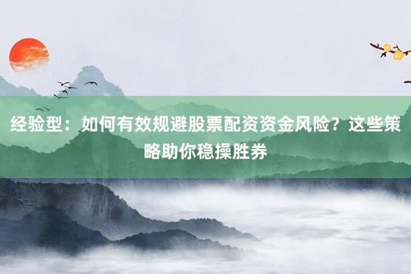 经验型：如何有效规避股票配资资金风险？这些策略助你稳操胜券