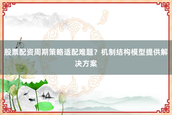 股票配资周期策略适配难题？机制结构模型提供解决方案