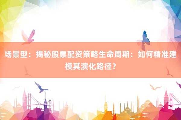 场景型：揭秘股票配资策略生命周期：如何精准建模其演化路径？