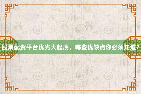 股票配资平台优劣大起底，哪些优缺点你必须知道？