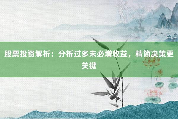 股票投资解析：分析过多未必增收益，精简决策更关键