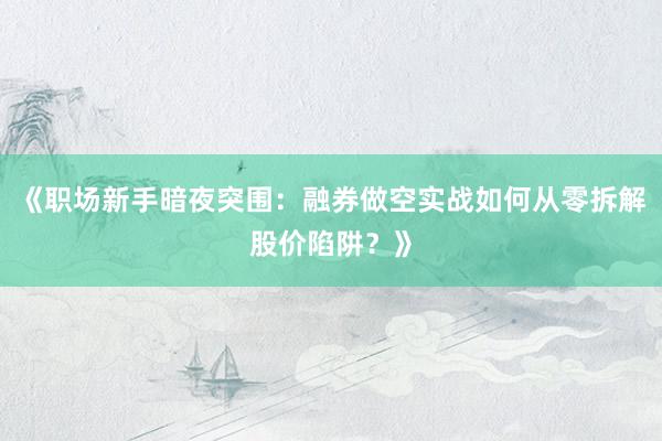 《职场新手暗夜突围：融券做空实战如何从零拆解股价陷阱？》