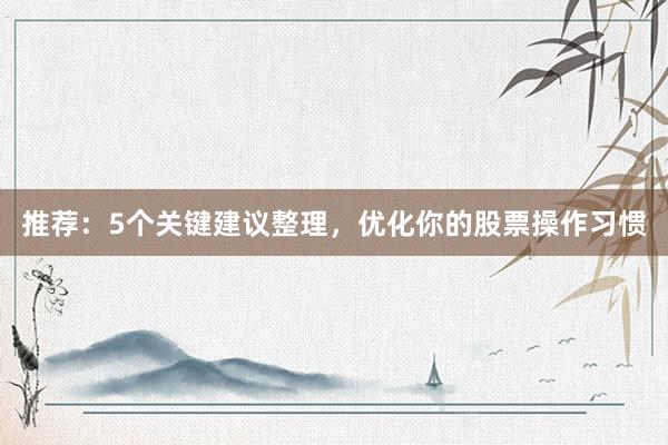 推荐：5个关键建议整理，优化你的股票操作习惯
