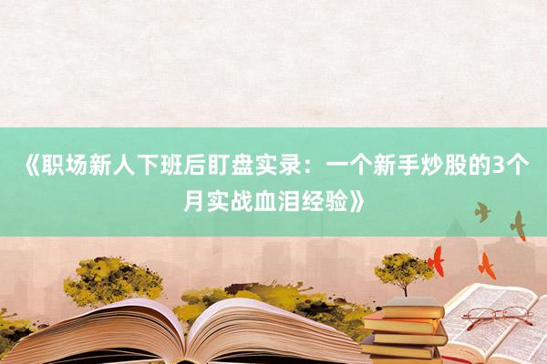 《职场新人下班后盯盘实录：一个新手炒股的3个月实战血泪经验》