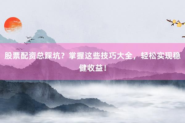 股票配资总踩坑？掌握这些技巧大全，轻松实现稳健收益！