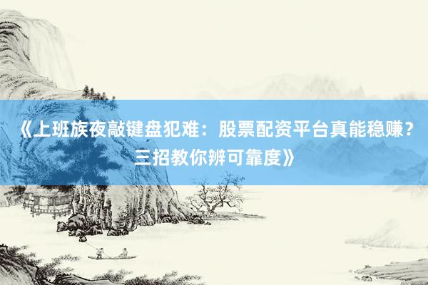 《上班族夜敲键盘犯难：股票配资平台真能稳赚？三招教你辨可靠度》