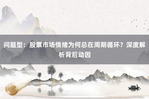 问题型：股票市场情绪为何总在周期循环？深度解析背后动因