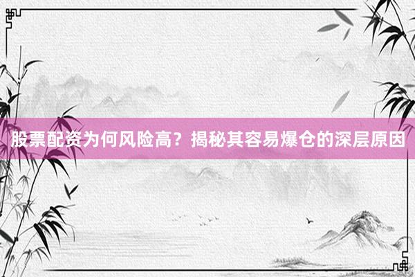 股票配资为何风险高？揭秘其容易爆仓的深层原因
