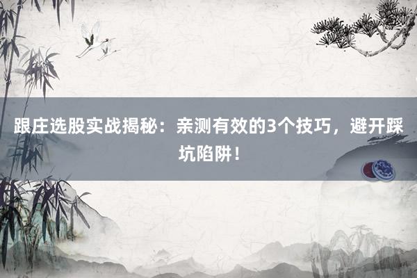 跟庄选股实战揭秘：亲测有效的3个技巧，避开踩坑陷阱！