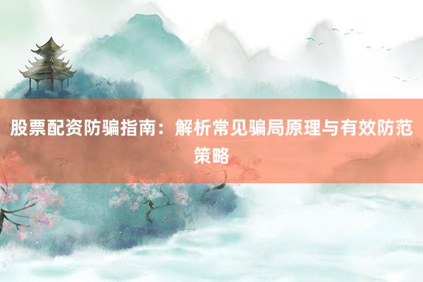 股票配资防骗指南：解析常见骗局原理与有效防范策略