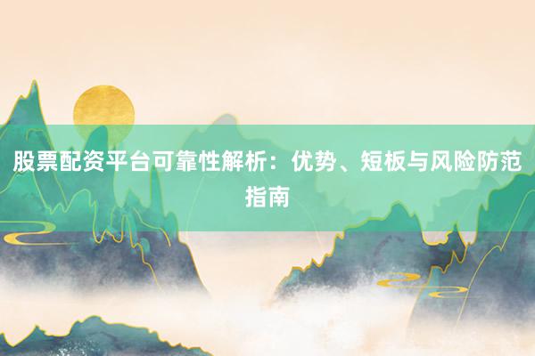 股票配资平台可靠性解析：优势、短板与风险防范指南