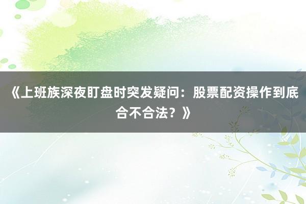 《上班族深夜盯盘时突发疑问：股票配资操作到底合不合法？》