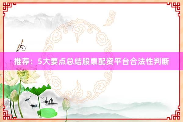 推荐：5大要点总结股票配资平台合法性判断