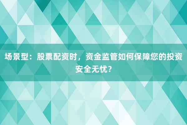 场景型：股票配资时，资金监管如何保障您的投资安全无忧？