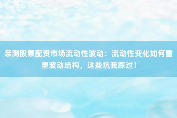 亲测股票配资市场流动性波动：流动性变化如何重塑波动结构，这些坑我踩过！