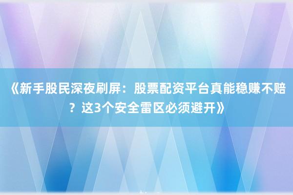 《新手股民深夜刷屏：股票配资平台真能稳赚不赔？这3个安全雷区必须避开》