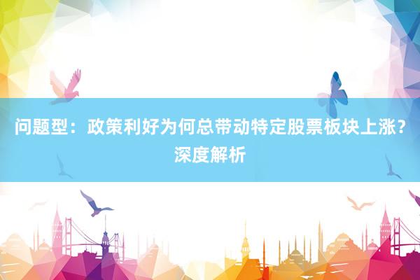 问题型：政策利好为何总带动特定股票板块上涨？深度解析