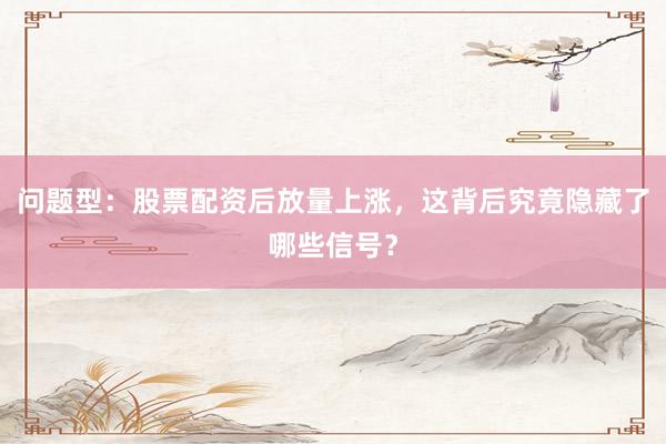 问题型：股票配资后放量上涨，这背后究竟隐藏了哪些信号？